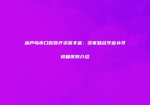 葫芦岛市口腔医疗资源丰富：多家知名牙齿补牙修复医院介绍