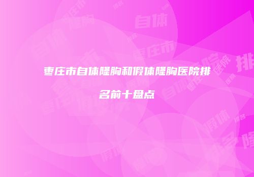 枣庄市自体隆胸和假体隆胸医院排名前十盘点
