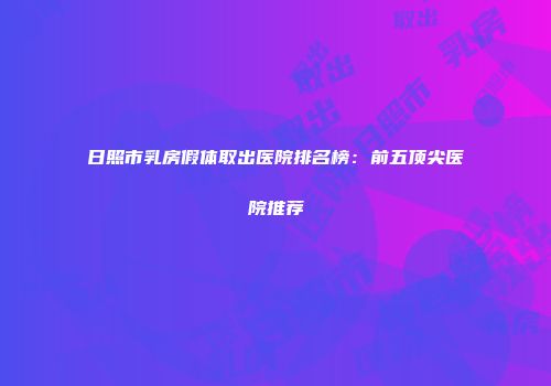 日照市乳房假体取出医院排名榜：前五顶尖医院推荐