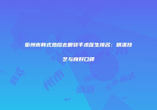 衢州市韩式热熔去眼袋手术医生排名：精湛技艺与良好口碑
