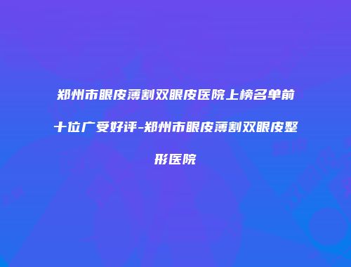 郑州市眼皮薄割双眼皮医院上榜名单前十位广受好评-郑州市眼皮薄割双眼皮整形医院