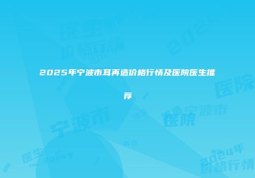 2025年宁波市耳再造价格行情及医院医生推荐