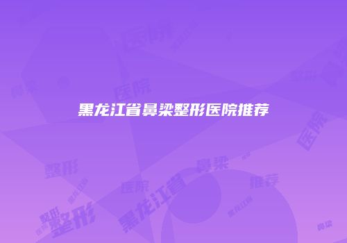 黑龙江省鼻梁整形医院推荐