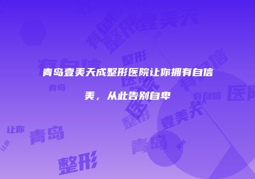 青岛壹美天成整形医院让你拥有自信美，从此告别自卑