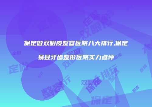 保定做双眼皮整容医院八大排行,保定易县牙齿整形医院实力点评