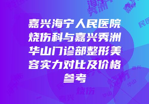 嘉兴海宁人民医院烧伤科与嘉兴秀洲华山门诊部整形美容实力对比及价格参考