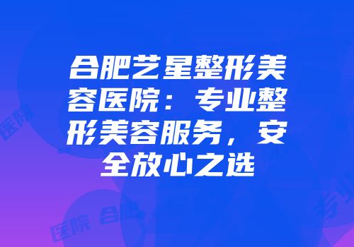 合肥艺星整形美容医院：专业整形美容服务，安全放心之选