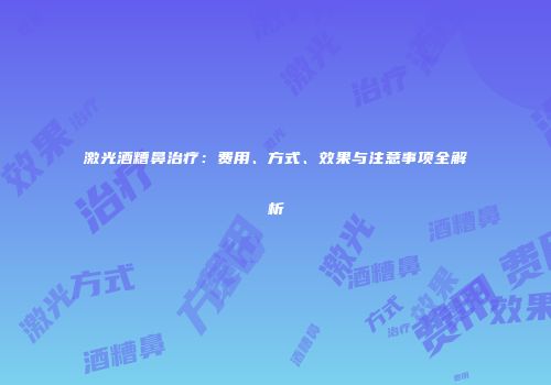 激光酒糟鼻治疗：费用、方式、效果与注意事项全解析