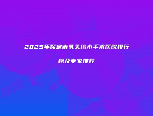 2025年保定市乳头缩小手术医院排行榜及专家推荐