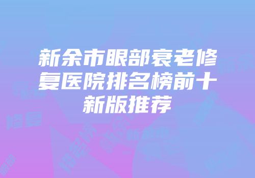 新余市眼部衰老修复医院排名榜前十新版推荐
