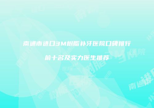 南通市进口3M树脂补牙医院口碑排行前十名及实力医生推荐