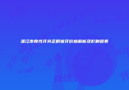湛江市骨性牙突正畸拔牙价格解析及影响因素