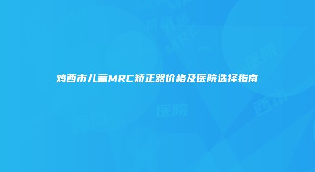 鸡西市儿童MRC矫正器价格及医院选择指南