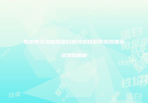 阳泉市双美胶原蛋白高性价比整形医院推荐及项目解析