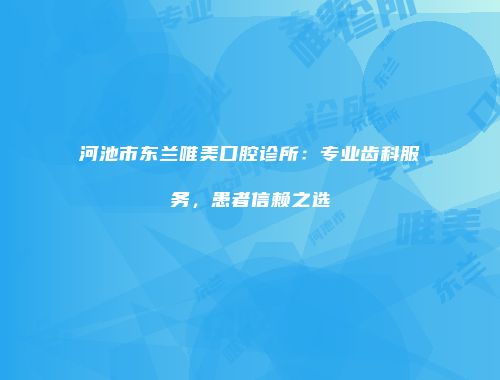 河池市东兰唯美口腔诊所：专业齿科服务，患者信赖之选
