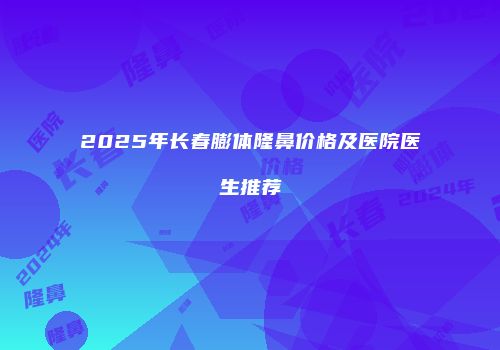 2025年长春膨体隆鼻价格及医院医生推荐