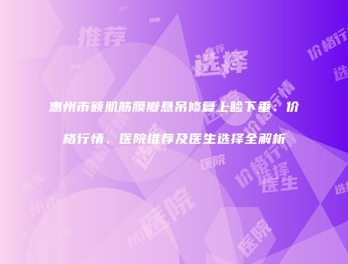 惠州市额肌筋膜瓣悬吊修复上睑下垂：价格行情、医院推荐及医生选择全解析