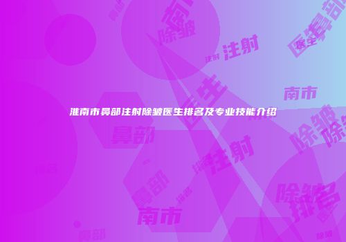 淮南市鼻部注射除皱医生排名及专业技能介绍