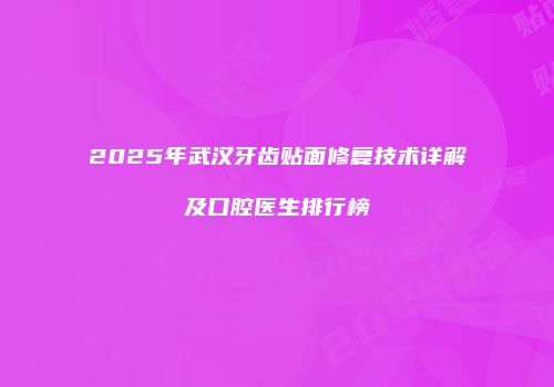 2025年武汉牙齿贴面修复技术详解及口腔医生排行榜