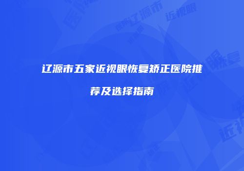 辽源市五家近视眼恢复矫正医院推荐及选择指南