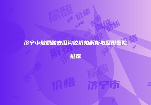 济宁市玻尿酸去泪沟纹价格解析与整形医院推荐