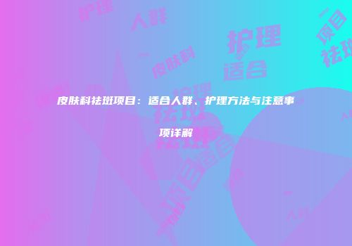 皮肤科祛斑项目：适合人群、护理方法与注意事项详解