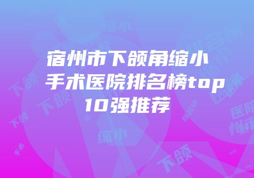 宿州市下颌角缩小手术医院排名榜top10强推荐