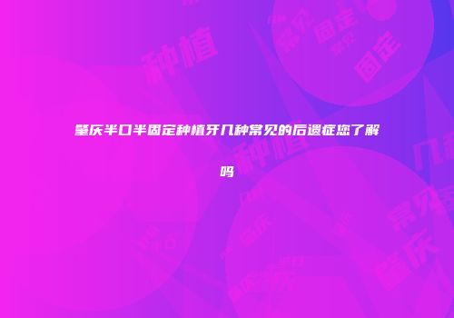 肇庆半口半固定种植牙几种常见的后遗症您了解吗