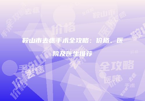 鞍山市去痣手术全攻略：价格、医院及医生推荐