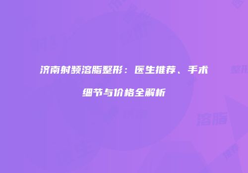 济南射频溶脂整形：医生推荐、手术细节与价格全解析