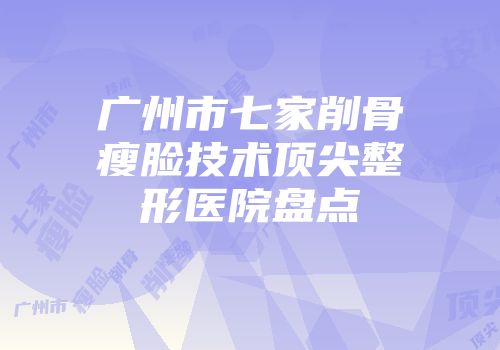 广州市七家削骨瘦脸技术顶尖整形医院盘点