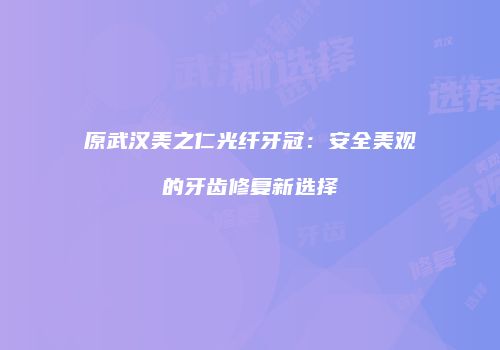 原武汉美之仁光纤牙冠：安全美观的牙齿修复新选择