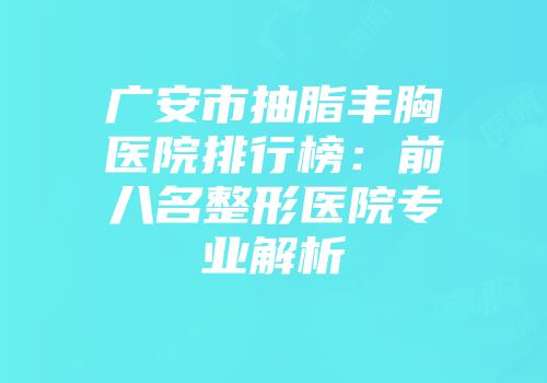 广安市抽脂丰胸医院排行榜：前八名整形医院专业解析