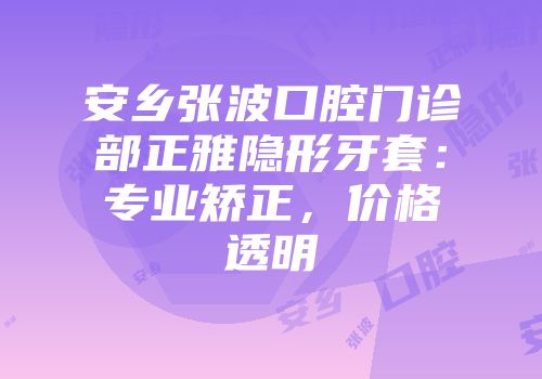 安乡张波口腔门诊部正雅隐形牙套：专业矫正，价格透明