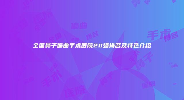 全国鼻子偏曲手术医院20强排名及特色介绍
