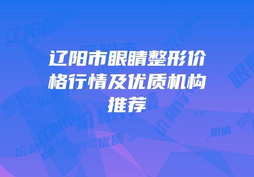 辽阳市眼睛整形价格行情及优质机构推荐