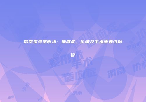 渭南歪鼻整形术：适应症、价格及手术重要性解读