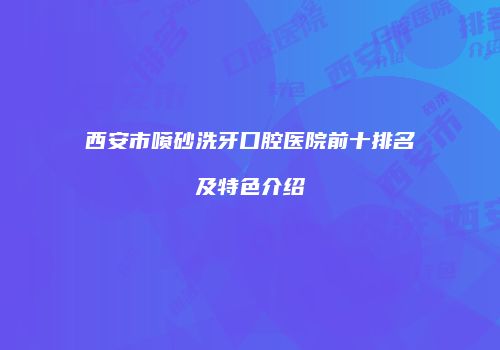 西安市喷砂洗牙口腔医院前十排名及特色介绍