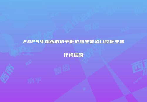 2025年鸡西市水平低位阻生智齿口腔医生排行榜揭晓