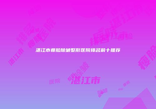 湛江市瘦脸除皱整形医院排名前十推荐
