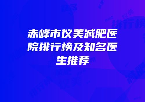 赤峰市仪美减肥医院排行榜及知名医生推荐