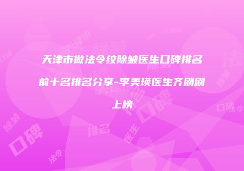 天津市做法令纹除皱医生口碑排名前十名排名分享-李美瑛医生齐刷刷上榜
