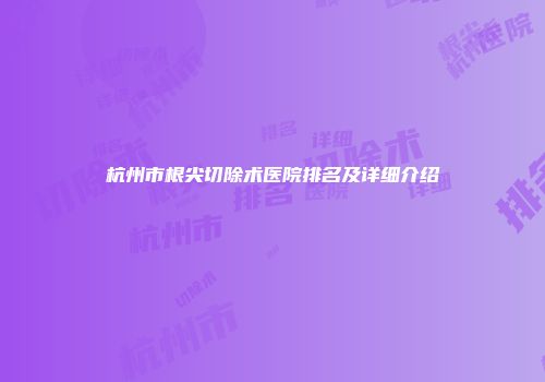 杭州市根尖切除术医院排名及详细介绍