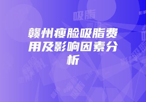 赣州瘦脸吸脂费用及影响因素分析