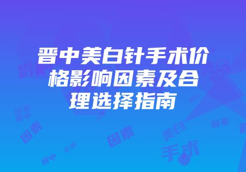 晋中美白针手术价格影响因素及合理选择指南