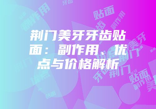 荆门美牙牙齿贴面：副作用、优点与价格解析