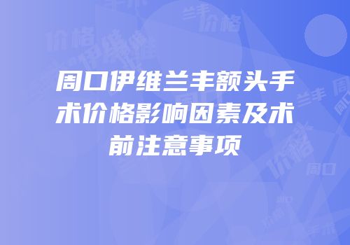 周口伊维兰丰额头手术价格影响因素及术前注意事项