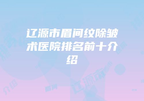 辽源市眉间纹除皱术医院排名前十介绍