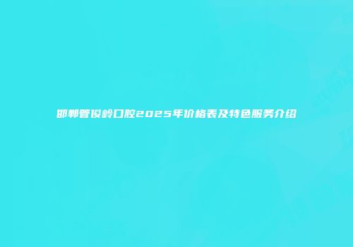 邯郸管俊岭口腔2025年价格表及特色服务介绍
