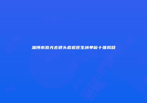 淄博市激光去额头痘痘医生榜单前十强揭晓